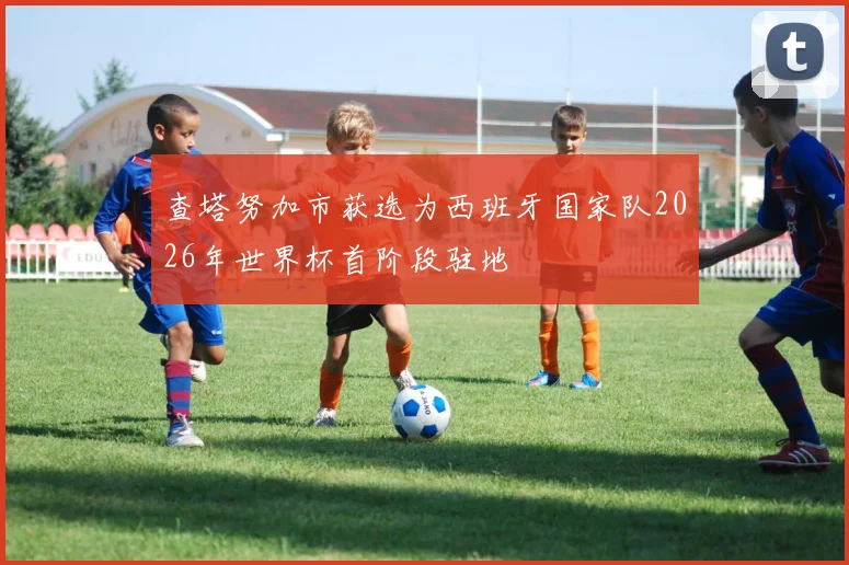 查塔努加市获选为西班牙国家队2026年世界杯首阶段驻地