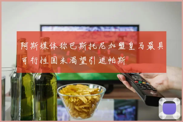 阿斯媒体称巴斯托尼加盟皇马最具可行性国米渴望引进帕斯
