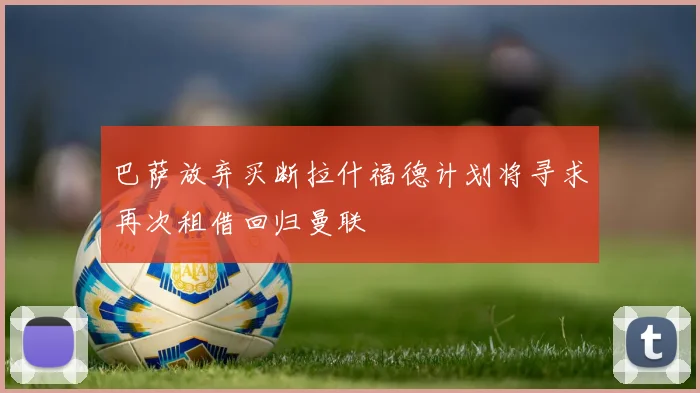 巴萨放弃买断拉什福德计划将寻求再次租借回归曼联