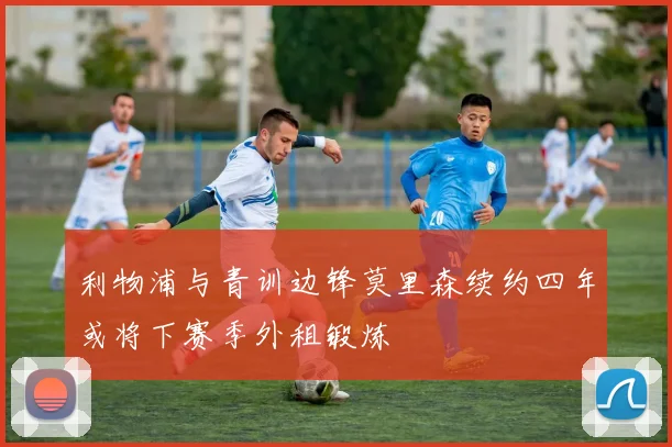 利物浦与青训边锋莫里森续约四年或将下赛季外租锻炼