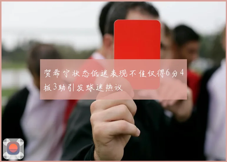 贺希宁状态低迷表现不佳仅得6分4板3助引发球迷热议