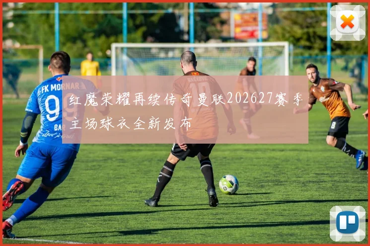 红魔荣耀再续传奇曼联202627赛季主场球衣全新发布