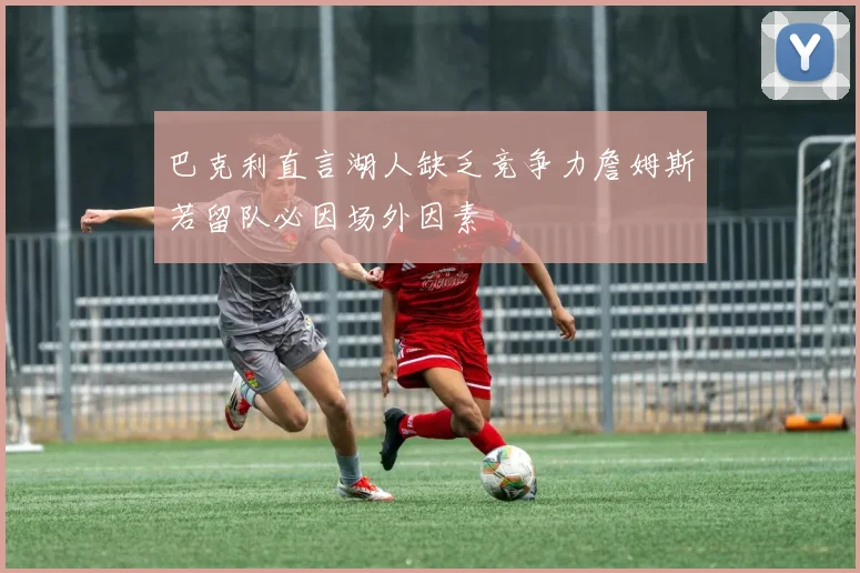 巴克利直言湖人缺乏竞争力詹姆斯若留队必因场外因素