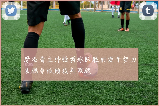 摩洛哥主帅强调球队胜利源于努力表现非依赖裁判照顾