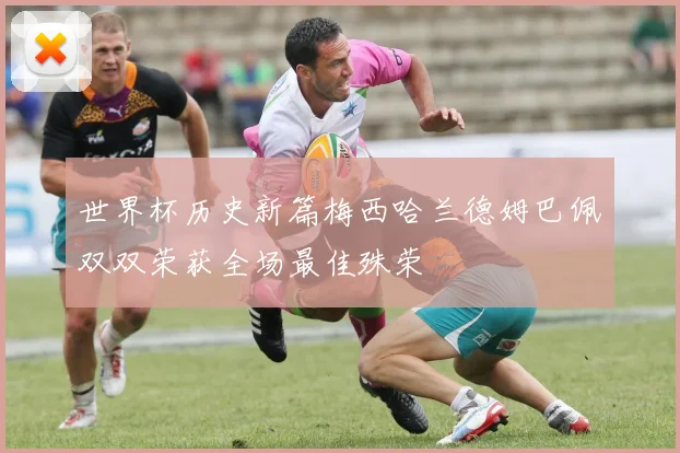 世界杯历史新篇梅西哈兰德姆巴佩双双荣获全场最佳殊荣