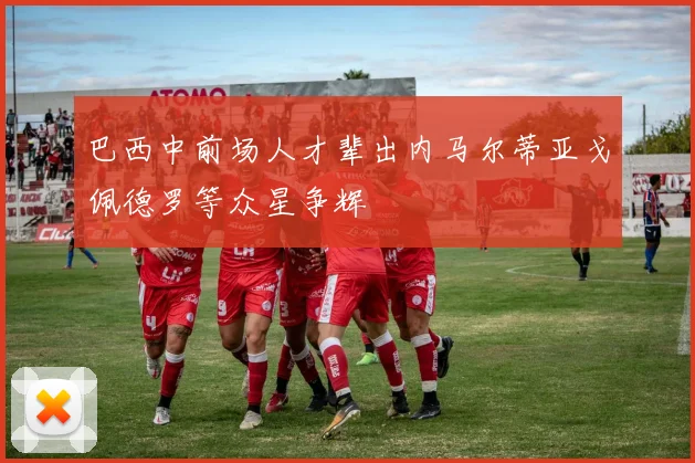 巴西中前场人才辈出内马尔蒂亚戈佩德罗等众星争辉