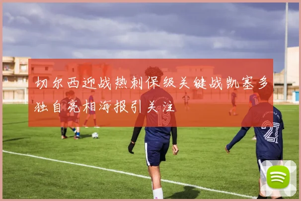 切尔西迎战热刺保级关键战凯塞多独自亮相海报引关注