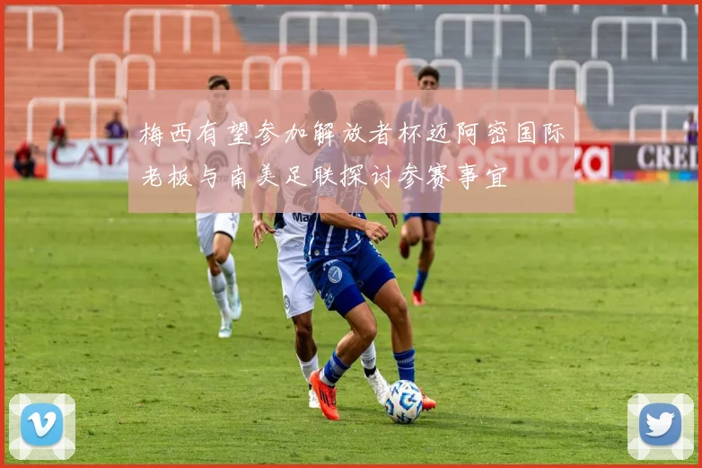 梅西有望参加解放者杯迈阿密国际老板与南美足联探讨参赛事宜