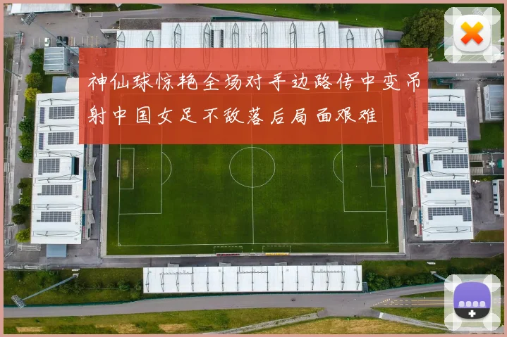 神仙球惊艳全场对手边路传中变吊射中国女足不敌落后局面艰难