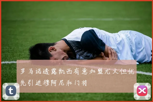 罗马诺透露凯西有意加盟尤文但优先引进穆阿尼和门将