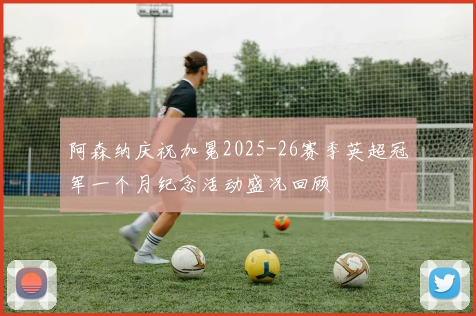 阿森纳庆祝加冕2025-26赛季英超冠军一个月纪念活动盛况回顾