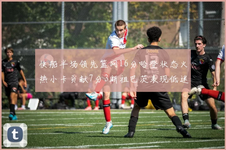 快船半场领先篮网16分哈登状态火热小卡贡献7分3断祖巴茨表现低迷