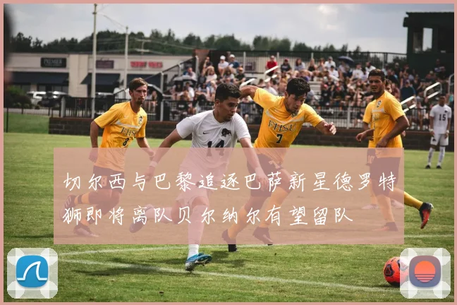 切尔西与巴黎追逐巴萨新星德罗特狮即将离队贝尔纳尔有望留队