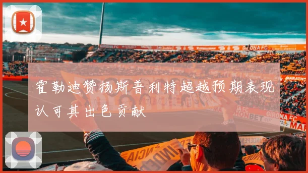 霍勒迪赞扬斯普利特超越预期表现认可其出色贡献