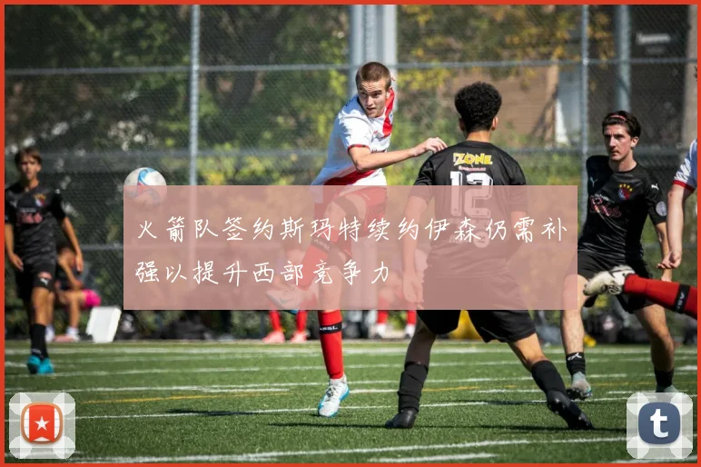 火箭队签约斯玛特续约伊森仍需补强以提升西部竞争力