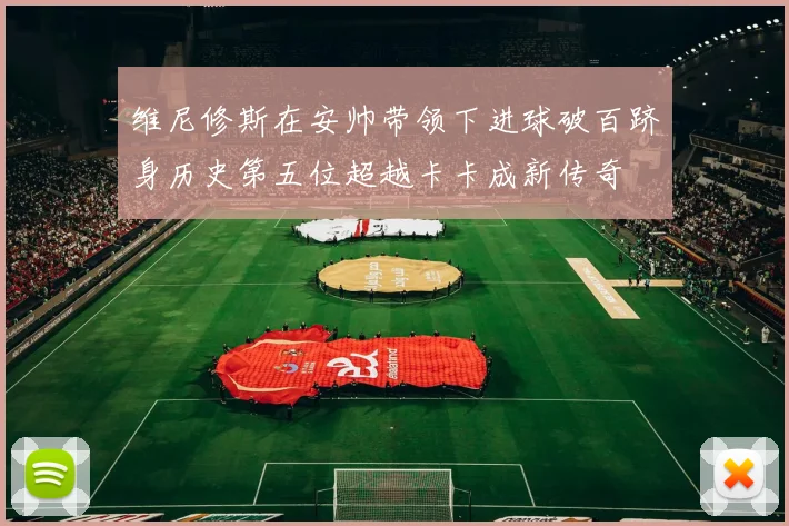 维尼修斯在安帅带领下进球破百跻身历史第五位超越卡卡成新传奇