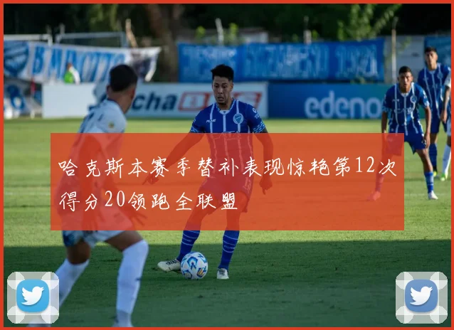 哈克斯本赛季替补表现惊艳第12次得分20领跑全联盟