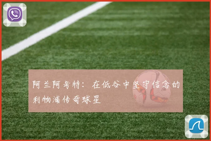 阿兰阿考特：在低谷中坚守信念的利物浦传奇球星
