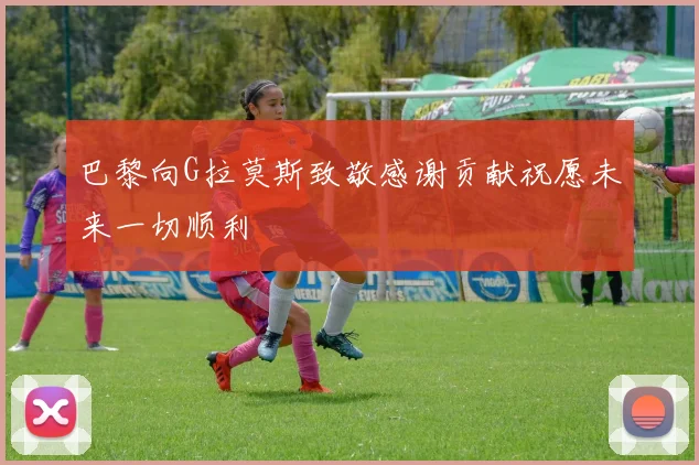 巴黎向G拉莫斯致敬感谢贡献祝愿未来一切顺利