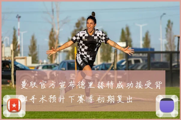 曼联官方宣布德里赫特成功接受背部手术预计下赛季初期复出