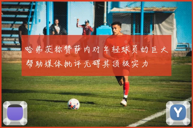 哈弗茨称赞萨内对年轻球员的巨大帮助媒体批评无碍其顶级实力