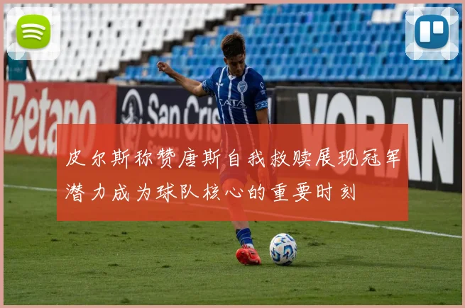 皮尔斯称赞唐斯自我救赎展现冠军潜力成为球队核心的重要时刻