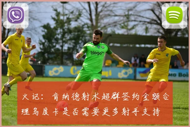 火记：肯纳德射术超群签约金额合理乌度卡是否需要更多射手支持