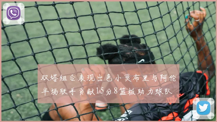 双塔组合表现出色小莫布里与阿伦半场联手贡献15分8篮板助力球队