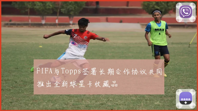 FIFA与Topps签署长期合作协议共同推出全新球星卡收藏品