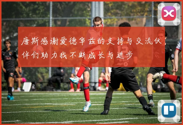 唐斯感谢爱德华兹的支持与交流伙伴们助力我不断成长与进步