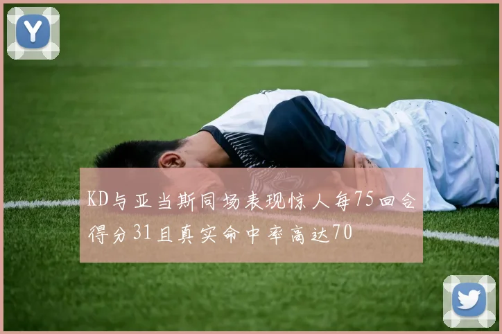 KD与亚当斯同场表现惊人每75回合得分31且真实命中率高达70