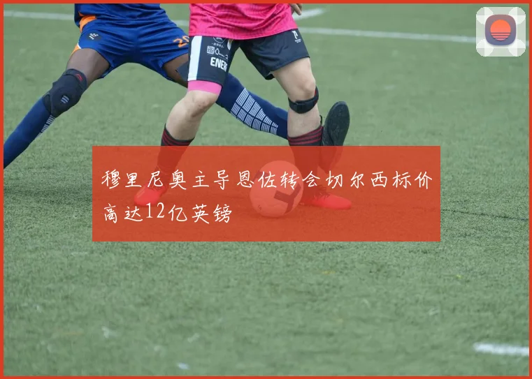 穆里尼奥主导恩佐转会切尔西标价高达12亿英镑