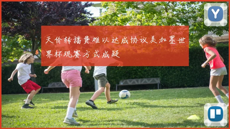 天价转播费难以达成协议美加墨世界杯观赛方式成疑